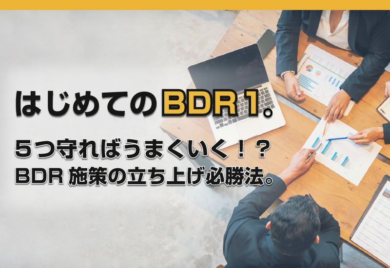 「はじめてのBDR１。５つ守ればうまくいく！？ BDR施策の立ち上げ必勝法。」