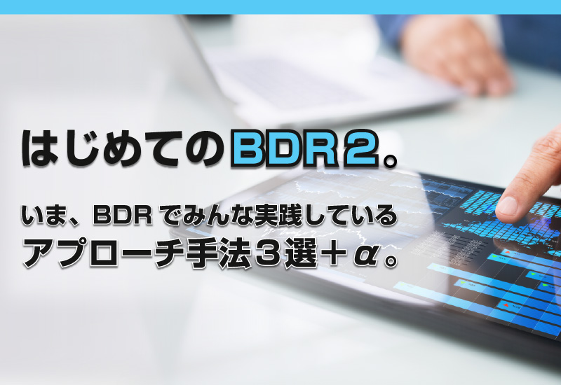 「はじめてのBDR２。いま、BDRでみんな実践しているアプローチ手法３選＋α。」