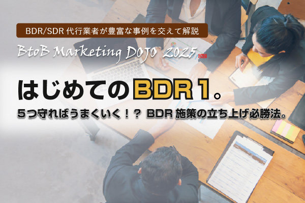 BDR/SDR代行業者が豊富な事例を交えて解説「はじめてのBDR１。５つ守ればうまくいく！？ BDR施策の立ち上げ必勝法。」